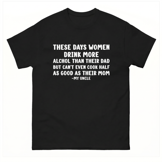 These days women drink more alchol than their dad but can't even cook half as good as their mom  T-Shirt
